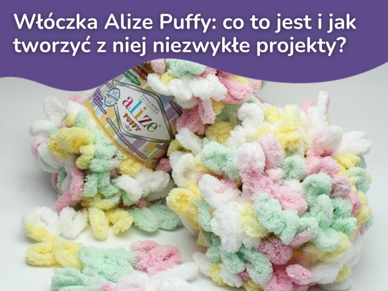 Włóczka Alize Puffy: co to jest i jak tworzyć z niej niezwykłe projekty? 